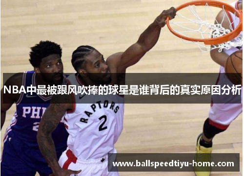 NBA中最被跟风吹捧的球星是谁背后的真实原因分析