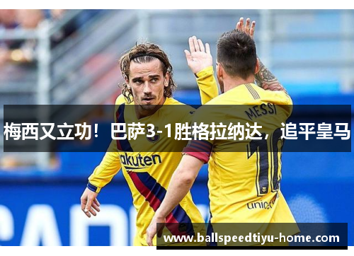 梅西又立功！巴萨3-1胜格拉纳达，追平皇马