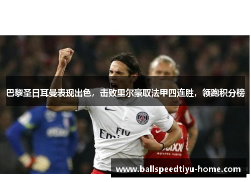 巴黎圣日耳曼表现出色，击败里尔豪取法甲四连胜，领跑积分榜
