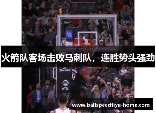 火箭队客场击败马刺队，连胜势头强劲