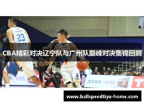 CBA精彩对决辽宁队与广州队巅峰对决集锦回顾