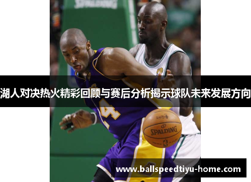 湖人对决热火精彩回顾与赛后分析揭示球队未来发展方向